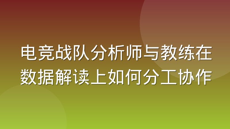 电竞战队分析师与教练在数据解读上如何分工协作