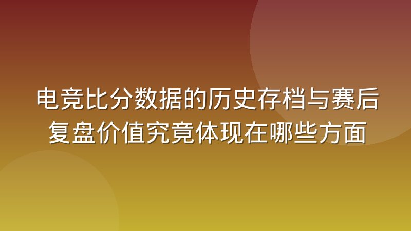 电竞比分数据的历史存档与赛后复盘价值究竟体现在哪些方面